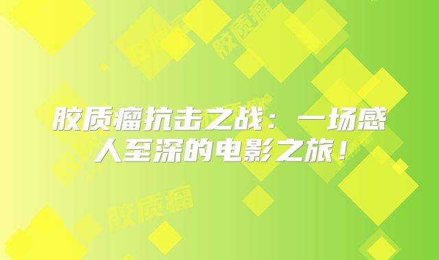 胶质瘤抗击之战：一场感人至深的电影之旅！