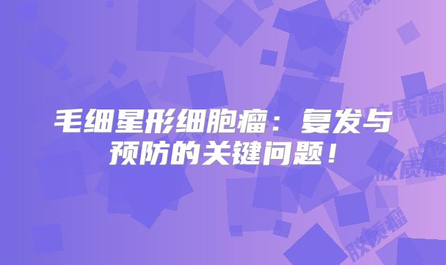 毛细星形细胞瘤：复发与预防的关键问题！