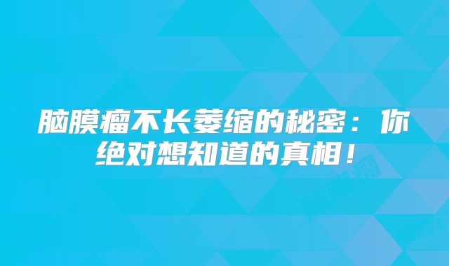 脑膜瘤不长萎缩的秘密：你绝对想知道的真相！