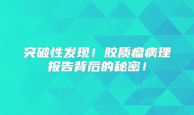 突破性发现！胶质瘤病理报告背后的秘密！
