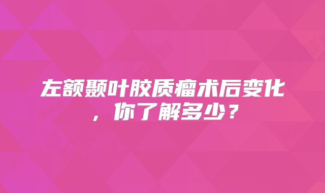 左额颞叶胶质瘤术后变化，你了解多少？