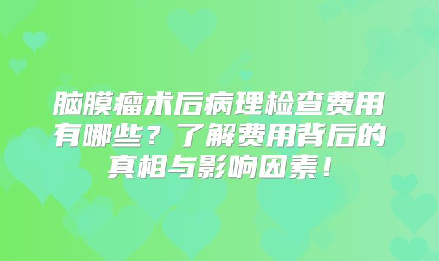 脑膜瘤术后病理检查费用有哪些？了解费用背后的真相与影响因素！