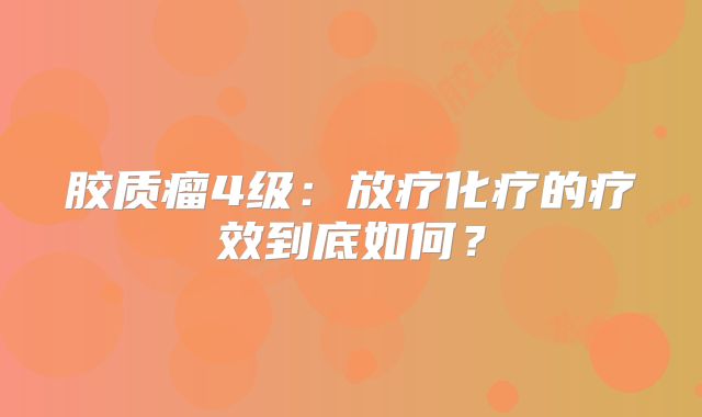 胶质瘤4级：放疗化疗的疗效到底如何？
