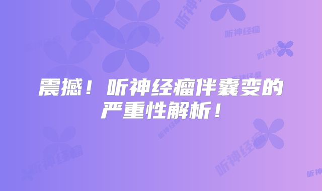 震撼！听神经瘤伴囊变的严重性解析！