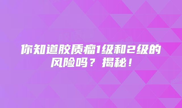 你知道胶质瘤1级和2级的风险吗？揭秘！