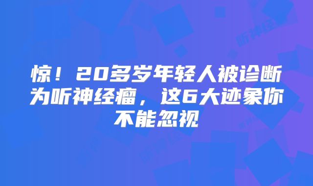 惊！20多岁年轻人被诊断为听神经瘤，这6大迹象你不能忽视
