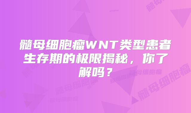 髓母细胞瘤WNT类型患者生存期的极限揭秘，你了解吗？