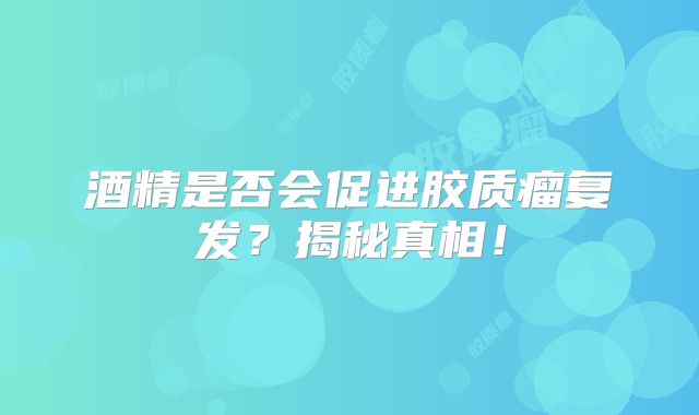 酒精是否会促进胶质瘤复发？揭秘真相！