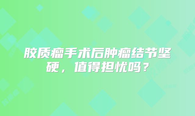 胶质瘤手术后肿瘤结节坚硬，值得担忧吗？