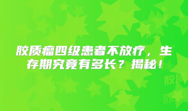 胶质瘤四级患者不放疗，生存期究竟有多长？揭秘！