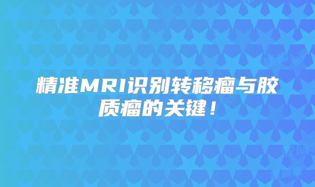 精准MRI识别转移瘤与胶质瘤的关键！