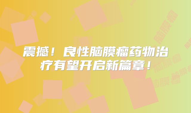 震撼！良性脑膜瘤药物治疗有望开启新篇章！