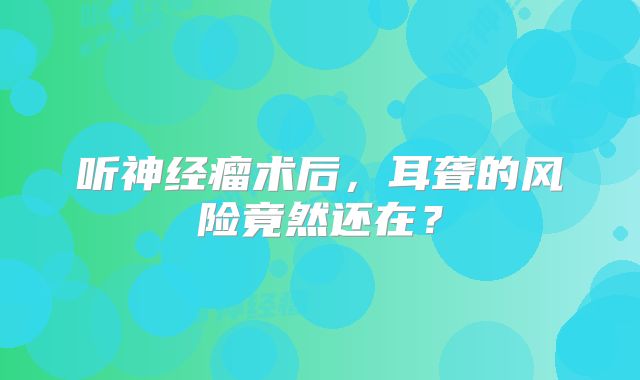 听神经瘤术后，耳聋的风险竟然还在？