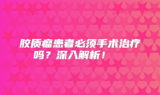 胶质瘤患者必须手术治疗吗？深入解析！  