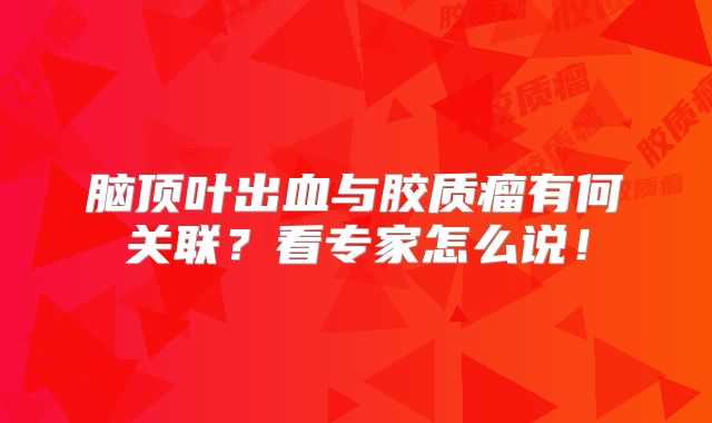 脑顶叶出血与胶质瘤有何关联？看专家怎么说！