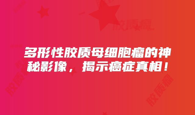 多形性胶质母细胞瘤的神秘影像，揭示癌症真相！