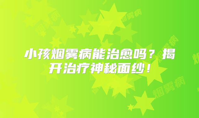 小孩烟雾病能治愈吗？揭开治疗神秘面纱！