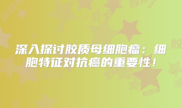 深入探讨胶质母细胞瘤：细胞特征对抗癌的重要性！