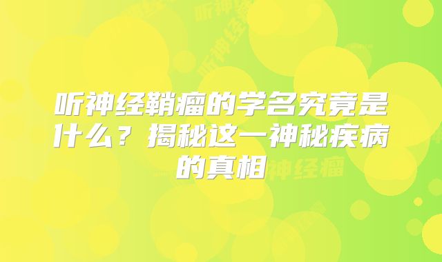 听神经鞘瘤的学名究竟是什么？揭秘这一神秘疾病的真相