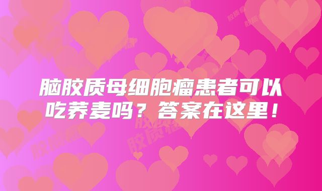脑胶质母细胞瘤患者可以吃荞麦吗？答案在这里！