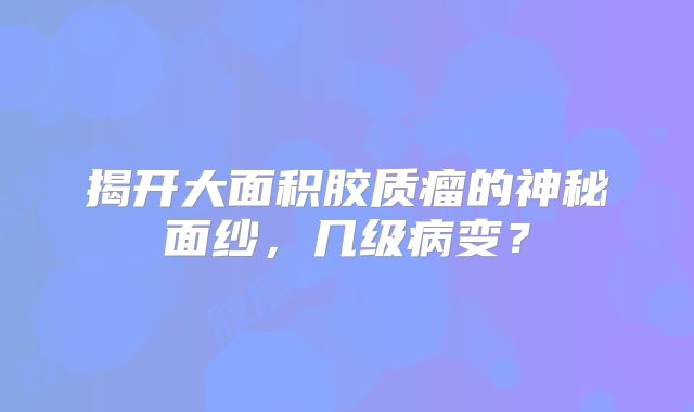 揭开大面积胶质瘤的神秘面纱，几级病变？