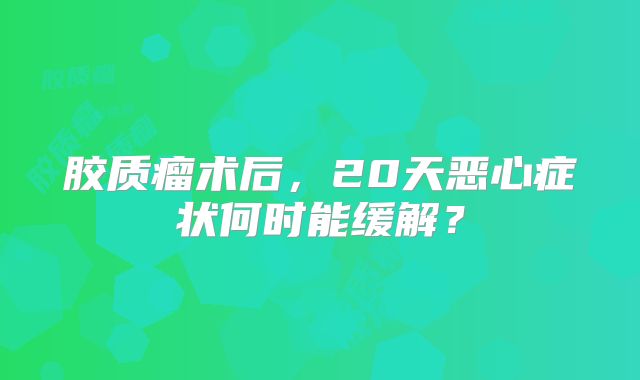 胶质瘤术后，20天恶心症状何时能缓解？