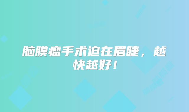 脑膜瘤手术迫在眉睫，越快越好！