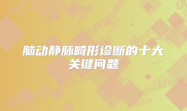 脑动静脉畸形诊断的十大关键问题