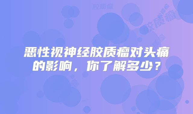 恶性视神经胶质瘤对头痛的影响，你了解多少？
