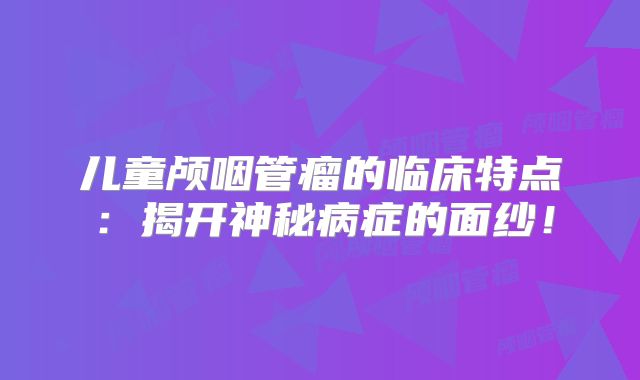 儿童颅咽管瘤的临床特点：揭开神秘病症的面纱！