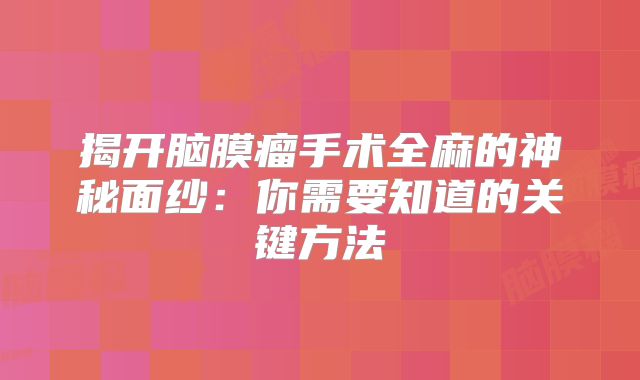 揭开脑膜瘤手术全麻的神秘面纱：你需要知道的关键方法