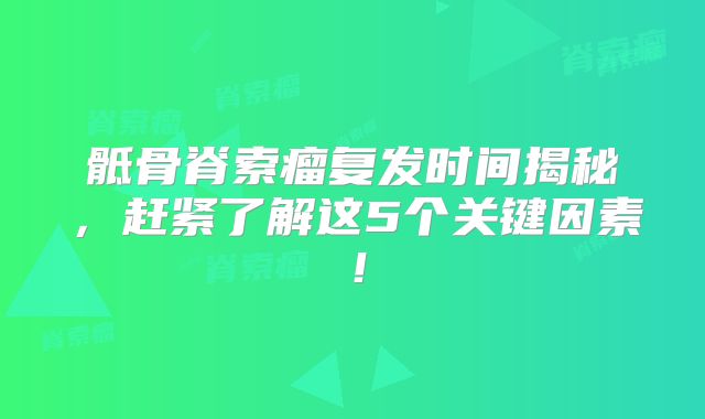 骶骨脊索瘤复发时间揭秘，赶紧了解这5个关键因素！