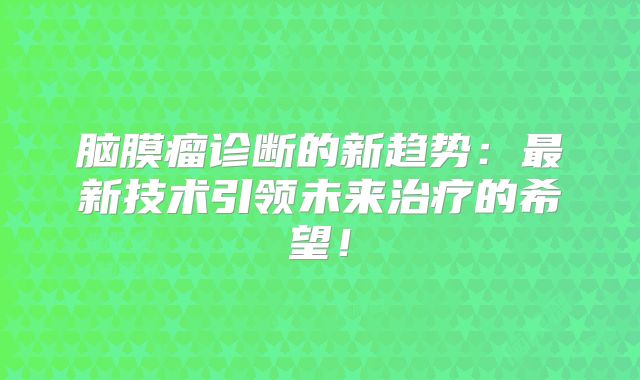 脑膜瘤诊断的新趋势：最新技术引领未来治疗的希望！