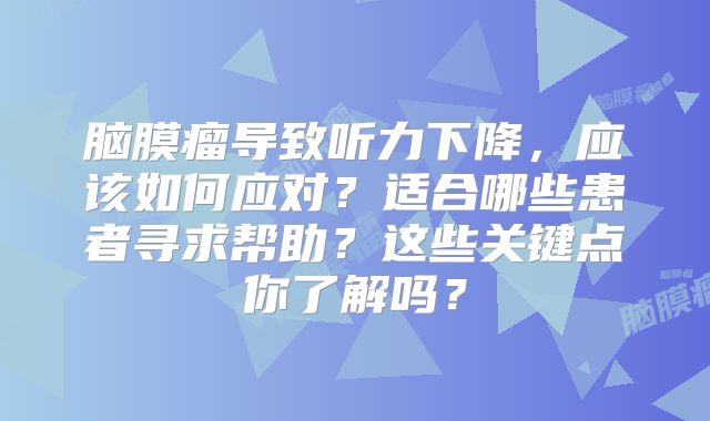 脑膜瘤导致听力下降，应该如何应对？适合哪些患者寻求帮助？这些关键点你了解吗？