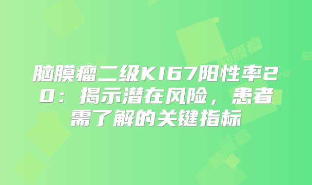 脑膜瘤二级KI67阳性率20：揭示潜在风险，患者需了解的关键指标