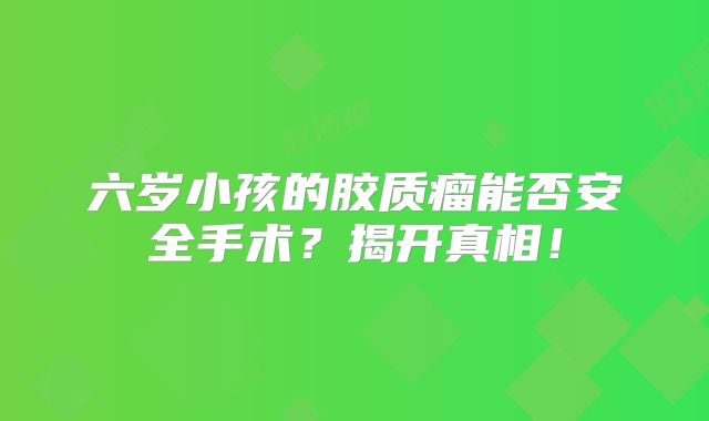 六岁小孩的胶质瘤能否安全手术？揭开真相！