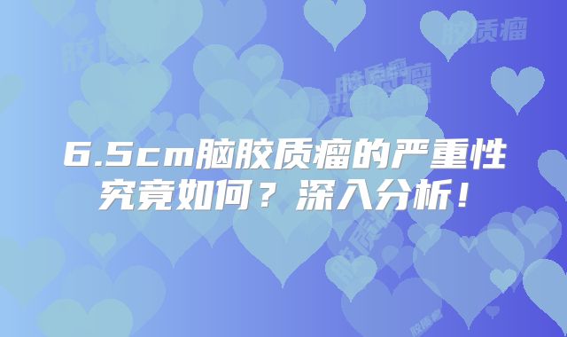 6.5cm脑胶质瘤的严重性究竟如何？深入分析！