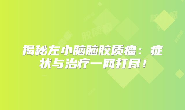 揭秘左小脑脑胶质瘤：症状与治疗一网打尽！