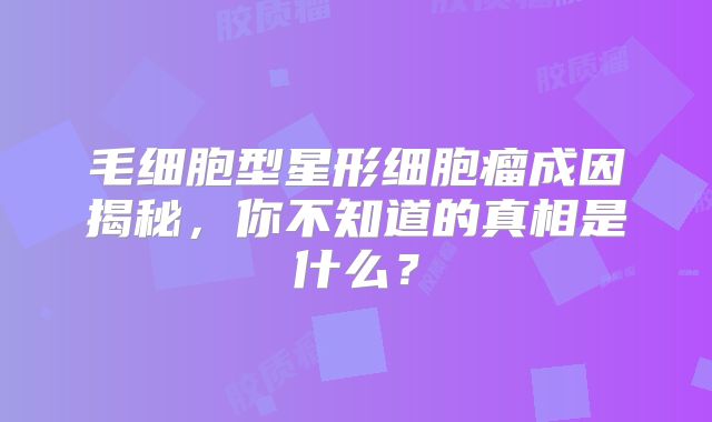 毛细胞型星形细胞瘤成因揭秘，你不知道的真相是什么？