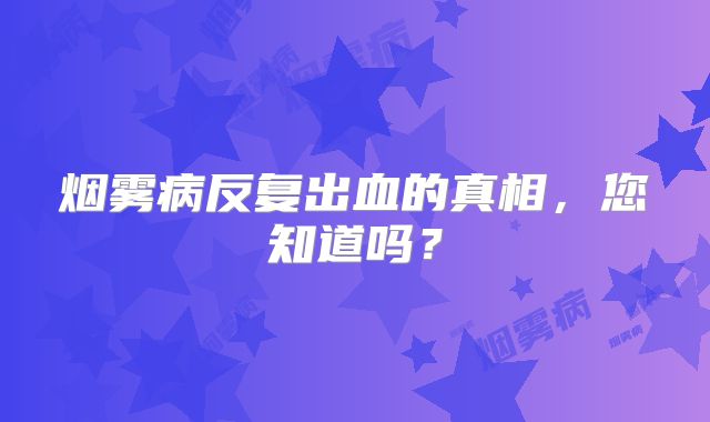 烟雾病反复出血的真相，您知道吗？