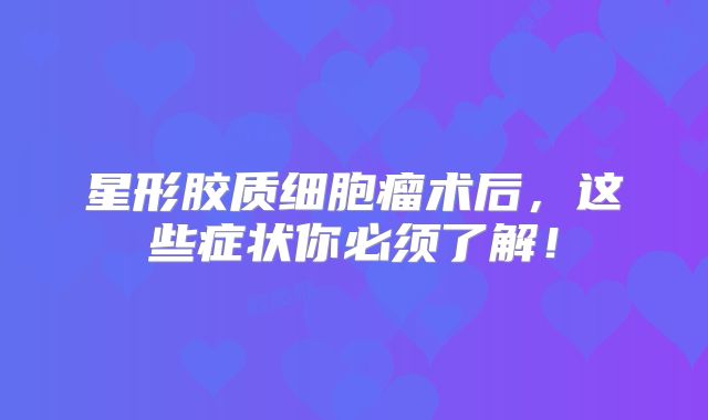 星形胶质细胞瘤术后，这些症状你必须了解！