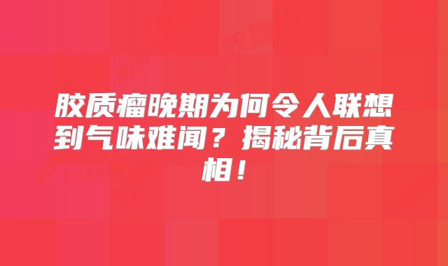 胶质瘤晚期为何令人联想到气味难闻？揭秘背后真相！