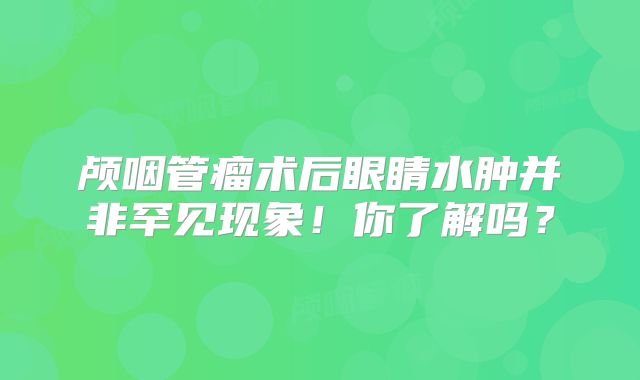 颅咽管瘤术后眼睛水肿并非罕见现象！你了解吗？