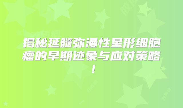 揭秘延髓弥漫性星形细胞瘤的早期迹象与应对策略！