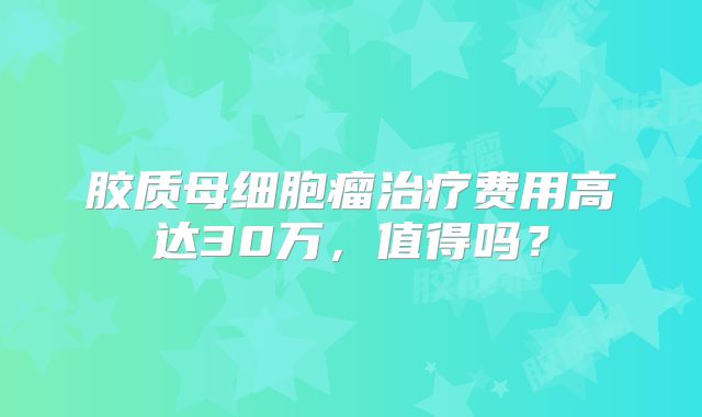 胶质母细胞瘤治疗费用高达30万，值得吗？