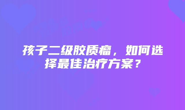 孩子二级胶质瘤，如何选择最佳治疗方案？