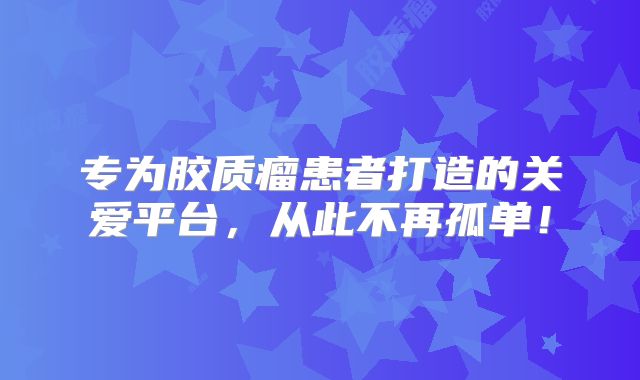 专为胶质瘤患者打造的关爱平台，从此不再孤单！