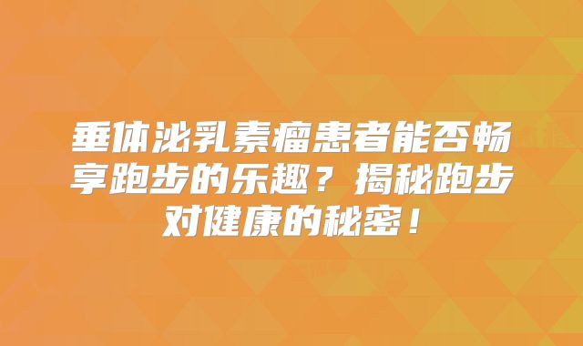 垂体泌乳素瘤患者能否畅享跑步的乐趣？揭秘跑步对健康的秘密！