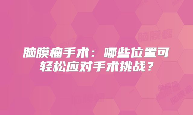 脑膜瘤手术：哪些位置可轻松应对手术挑战？