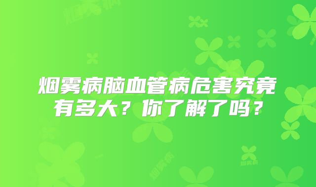 烟雾病脑血管病危害究竟有多大？你了解了吗？